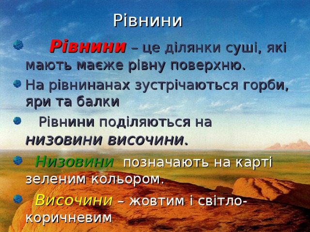 Рівнини  Рівнини – це ділянки суші, які мають маєже рівну поверхню. На рівнинанах зустрічаються горби, яри та балки  Рівнини поділяються на низовини височини.  Низовини  позначають на карті зеленим кольором.  Височини – жовтим і світло-коричневим  