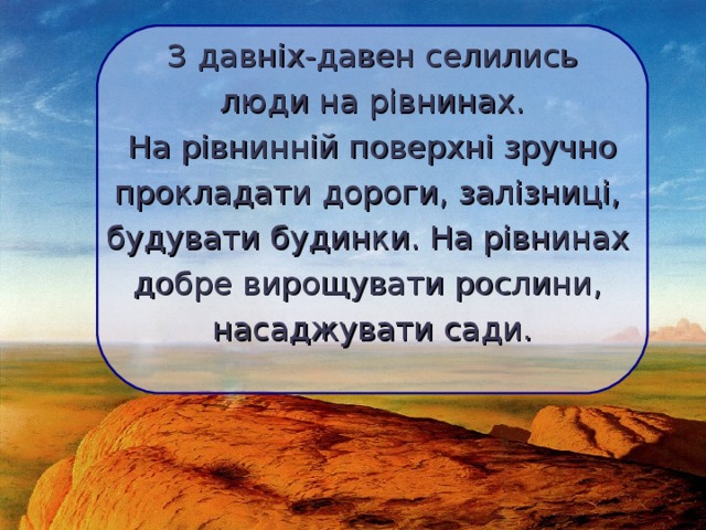  З давніх-давен селились люди на рівнинах.  На рівнинній поверхні зручно прокладати дороги, залізниці, будувати будинки. На рівнинах добре вирощувати рослини, насаджувати сади.  