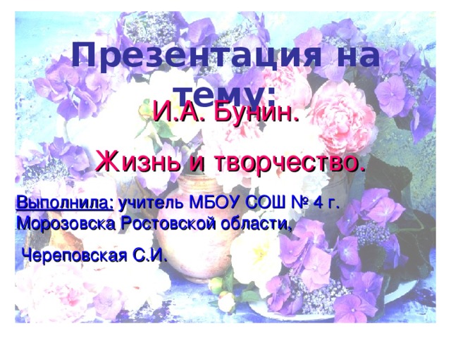 Презентация на тему: И.А. Бунин.  Жизнь и творчество. Выполнила: учитель МБОУ СОШ № 4 г. Морозовска Ростовской области,  Череповская С.И. 