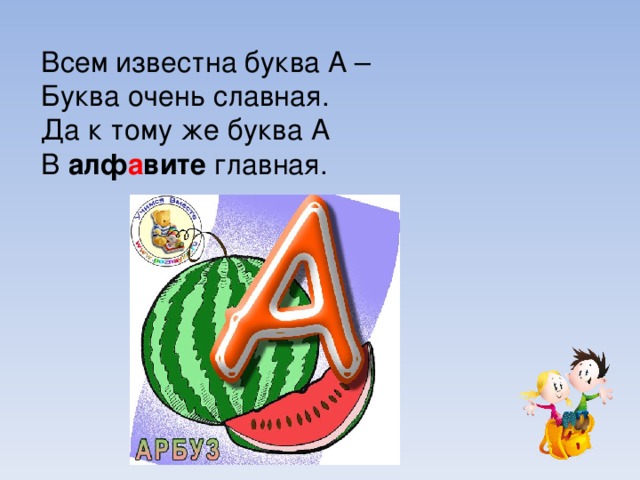 Всем известна буква А –  Буква очень славная.   Да к тому же буква А   В алф а вите главная.  