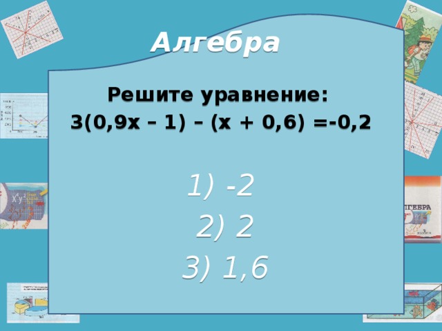 Алгебра Решите уравнение: 3(0,9х – 1) – (х + 0,6) =-0,2 1) -2  2) 2  3) 1,6