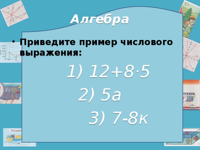 Алгебра Приведите пример числового выражения:  1) 12+8·5 2) 5а   3) 7-8к