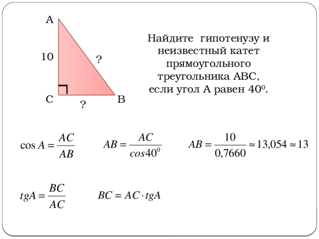 А Найдите гипотенузу и неизвестный катет прямоугольного треугольника АВС, если угол А равен 40 0 . 10 ? В С ? 