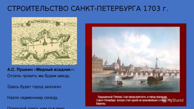 СТРОИТЕЛЬСТВО САНКТ-ПЕТЕРБУРГА 1703 г. А.С. Пушкин «Медный всадник»: Отсель грозить мы будем шведу.  Здесь будет город заложен   Назло надменному соседу.  Природой здесь нам суждено  В Европу проложить окно ,  Ногою твердой стать при море. 