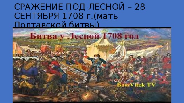 СРАЖЕНИЕ ПОД ЛЕСНОЙ – 28 СЕНТЯБРЯ 1708 г.(мать Полтавской битвы) 