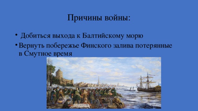 Причины войны:  Добиться выхода к Балтийскому морю Вернуть побережье Финского залива потерянные в Смутное время  