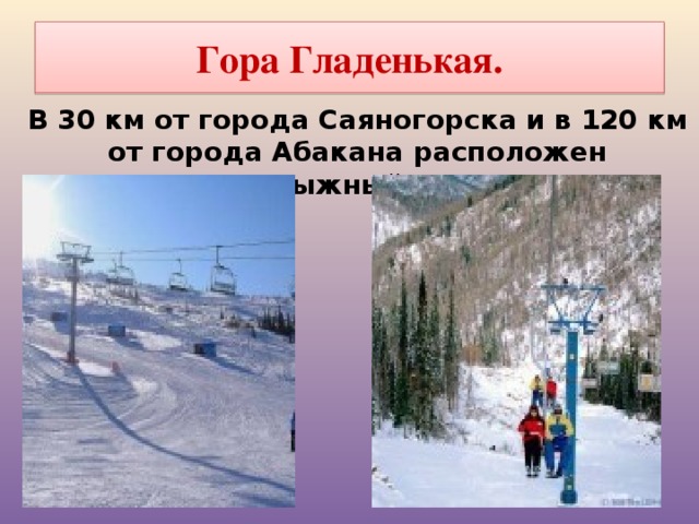Гора Гладенькая. В 30 км от города Саяногорска и в 120 км от города Абакана расположен горнолыжный курорт. 
