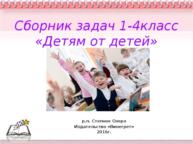 Сборник задач 1-4класс  «Детям от детей» р.п. Степное Озеро Издательство «Винегрет» 2016г. 