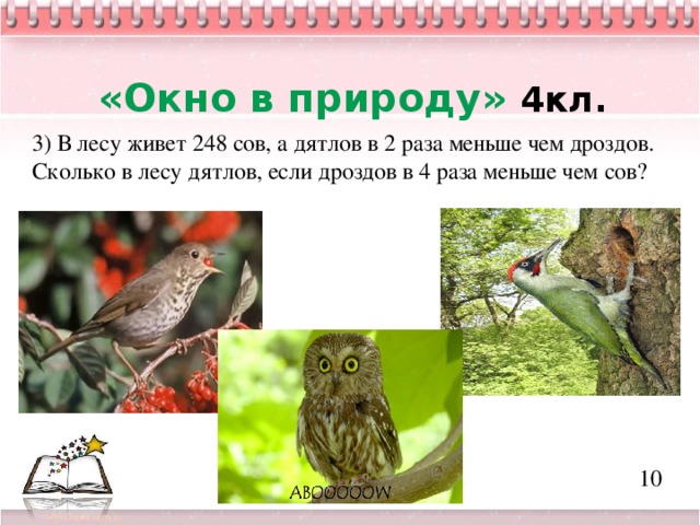 «Окно в природу» 4кл. 3) В лесу живет 248 сов, а дятлов в 2 раза меньше чем дроздов. Сколько в лесу дятлов, если дроздов в 4 раза меньше чем сов?  10 