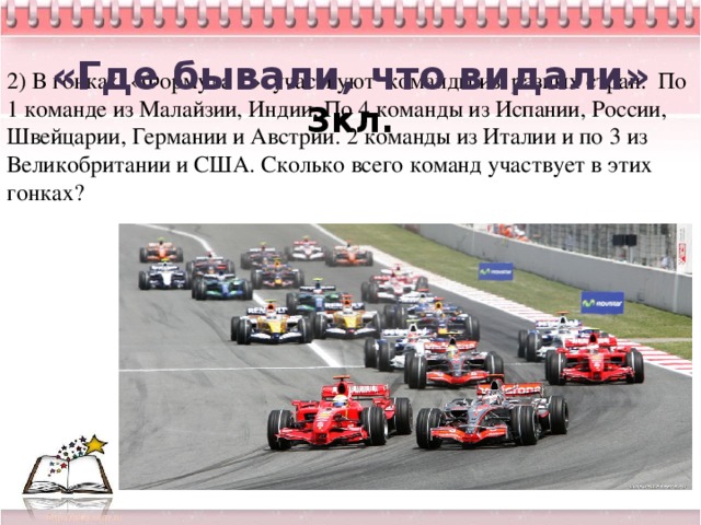 «Где бывали, что видали» 3кл.  2) В гонках «Формула 1» участвуют команды из разных стран. По 1 команде из Малайзии, Индии, По 4 команды из Испании, России, Швейцарии, Германии и Австрии. 2 команды из Италии и по 3 из Великобритании и США. Сколько всего команд участвует в этих гонках?            6 