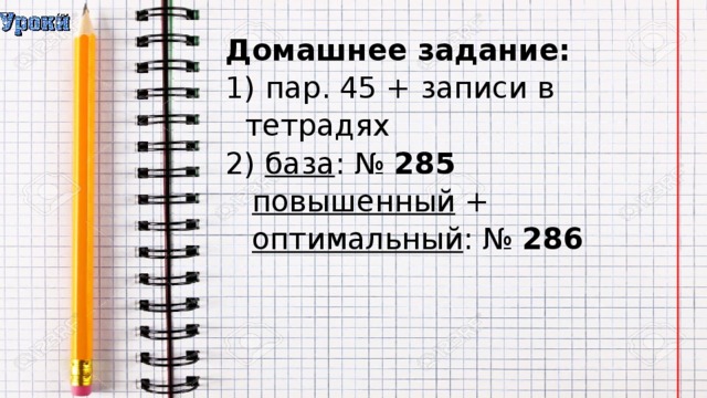 Домашнее задание:  пар. 45 + записи в тетрадях  база : № 285 повышенный + оптимальный : № 286 