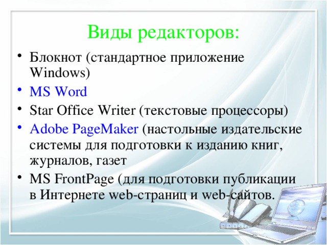 Виды редакторов: Блокнот (стандартное приложение Windows) MS Word Star Office Writer (текстовые процессоры) Adobe PageMaker (настольные издательские системы для подготовки к изданию книг, журналов, газет MS FrontPage (для подготовки публикации в Интернете web-страниц и web-сайтов. 