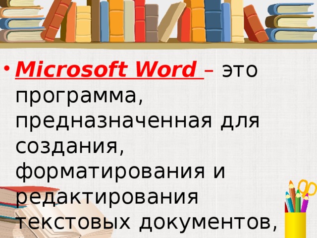 Microsoft Word – это программа, предназначенная для создания, форматирования и редактирования текстовых документов, содержащих таблицы, рисунки и другие мультимедийные объекты. 