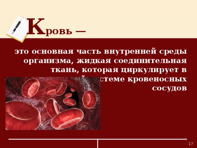 К ровь ―  это основная часть внутренней среды организма, жидкая соединительная ткань, которая циркулирует в замкнутой системе кровеносных сосудов 13 
