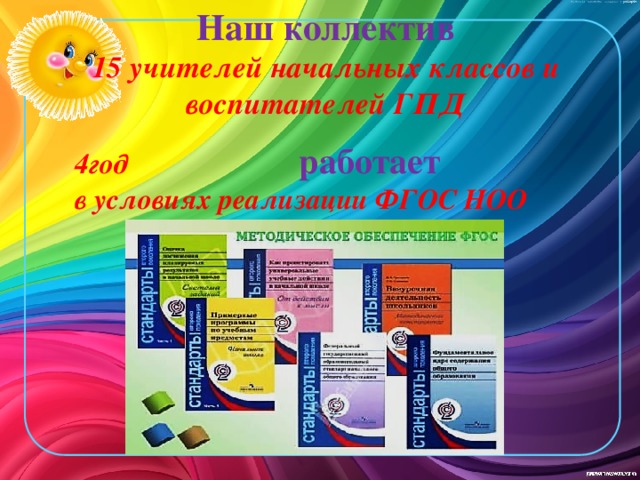 Наш коллектив  15 учителей начальных классов и воспитателей ГПД   4год  работает   в условиях реализации ФГОС НОО