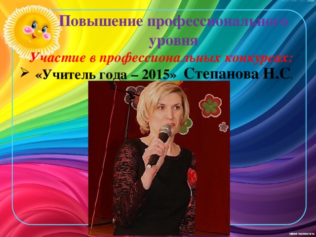 Повышение профессионального уровня Участие в профессиональных конкурсах: «Учитель года – 2015» Степанова Н.С .