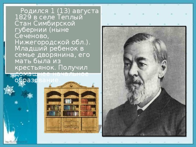       Родился 1 (13) августа 1829 в селе Теплый Стан Симбирской губернии (ныне Сеченово, Нижегородской обл.). Младший ребенок в семье дворянина, его мать была из крестьянок. Получил домашнее начальное образование.    