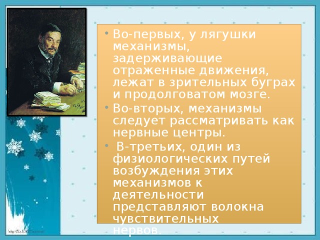 Во-первых, у лягушки механизмы, задерживающие отраженные движения, лежат в зрительных буграх и продолговатом мозге. Во-вторых, механизмы следует рассматривать как нервные центры.        В-третьих, один из физиологических путей возбуждения этих механизмов к деятельности представляют волокна чувствительных нервов.                                                                                                                                                                                                           