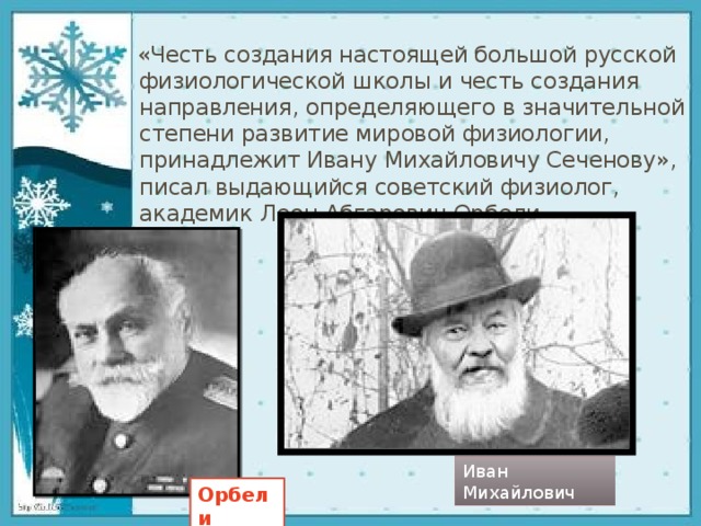    «Честь создания настоящей большой русской физиологической школы и честь создания направления, определяющего в значительной степени развитие мировой физиологии, принадлежит Ивану Михайловичу Сеченову», писал выдающийся советский физиолог, академик Леон Абгарович Орбели. Иван Михайлович Орбели 