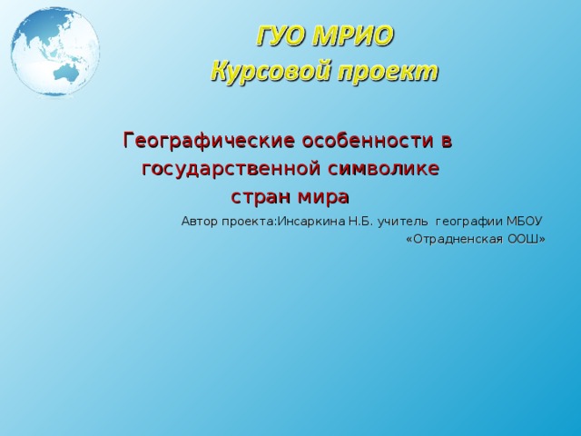 Географические особенности в государственной символике стран мира  Автор проекта:Инсаркина Н.Б. учитель географии МБОУ «Отрадненская ООШ» 