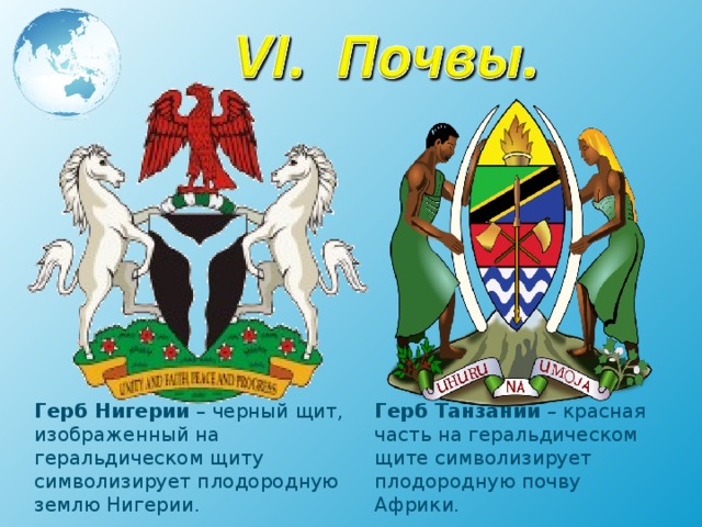 Герб Нигерии – черный щит, изображенный на геральдическом щиту символизирует плодородную землю Нигерии. Герб Танзании – красная часть на геральдическом щите символизирует плодородную почву Африки. 