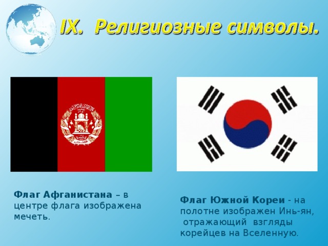 Флаг Афганистана – в центре флага изображена мечеть. Флаг Южной Кореи - на полотне изображен Инь-ян, отражающий взгляды корейцев на Вселенную. 
