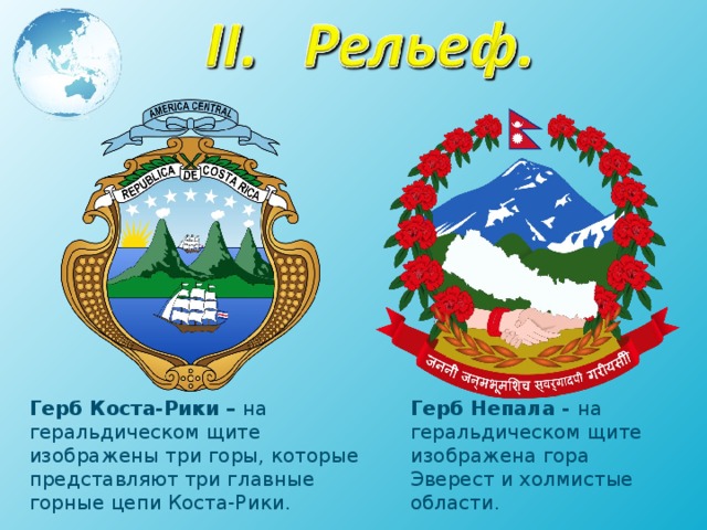 Герб Коста-Рики – на геральдическом щите изображены три горы, которые представляют три главные горные цепи Коста-Рики. Герб Непала - на геральдическом щите изображена гора Эверест и холмистые области. 