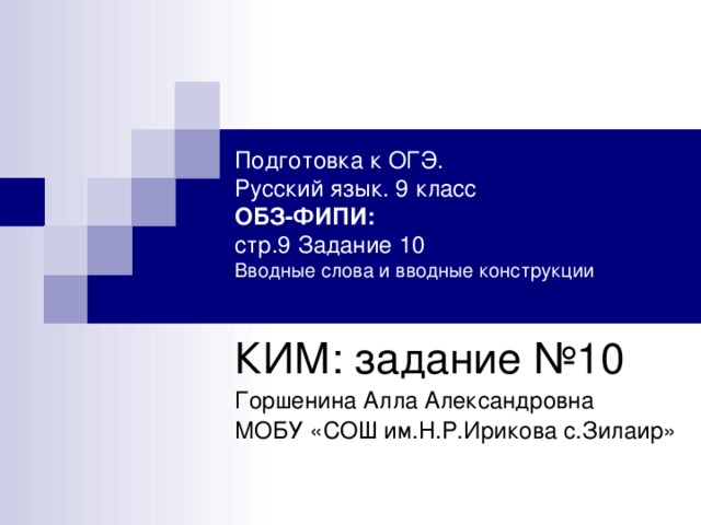 Подготовка к ОГЭ.  Русский язык. 9 класс  ОБЗ-ФИПИ:  стр.9 Задание 10  Вводные слова и вводные конструкции   КИМ: задание №10 Горшенина Алла Александровна МОБУ «СОШ им.Н.Р.Ирикова с.Зилаир»