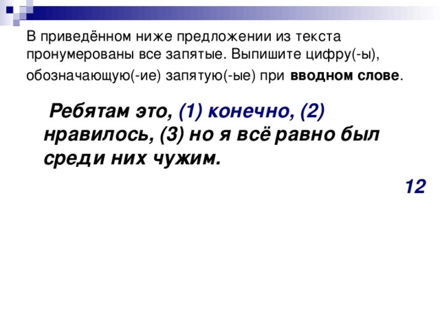 В приведённом ниже предложении из текста пронумерованы все запятые. Выпишите цифру(-ы), обозначающую(-ие) запятую(-ые) при   вводном слове .  Ребятам это, (1) конечно, (2) нравилось, (3) но я всё равно был среди них чужим. 12