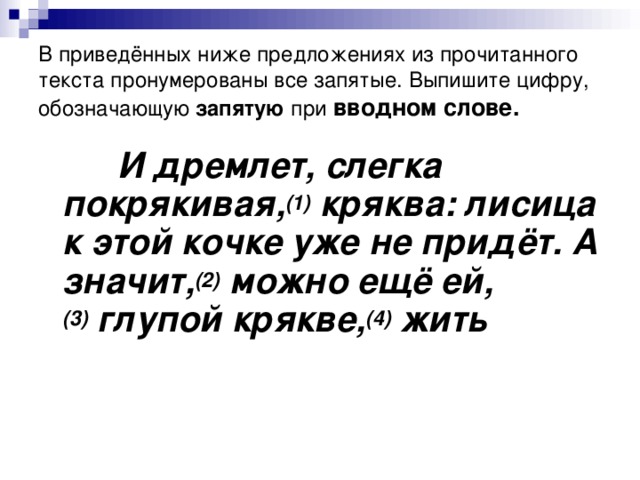 В приведённых ниже предложениях из прочитанного текста пронумерованы все запятые. Выпишите цифру, обозначающую запятую при  вводном слове.  И дремлет, слегка покрякивая, (1)  кряква: лисица к этой кочке уже не придёт. А значит, (2)  можно ещё ей, (3)  глупой крякве, (4)  жить