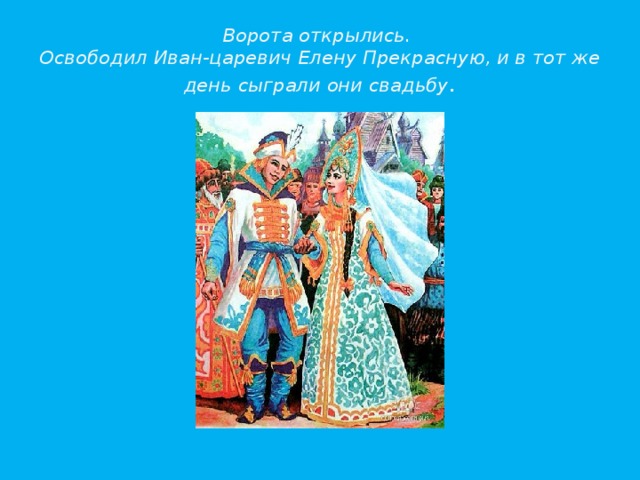 Ворота открылись.  Освободил Иван-царевич Елену Прекрасную, и в тот же день сыграли они свадьбу . 