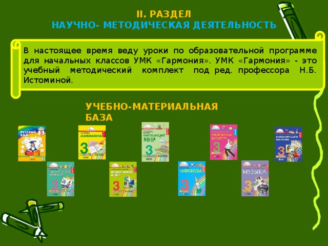 II. РАЗДЕЛ НАУЧНО- МЕТОДИЧЕСКАЯ ДЕЯТЕЛЬНОСТЬ В настоящее время веду уроки по образовательной программе для начальных классов УМК «Гармония». УМК «Гармония» - это учебный методический комплект под ред. профессора Н.Б. Истоминой. УЧЕБНО-МАТЕРИАЛЬНАЯ БАЗА   