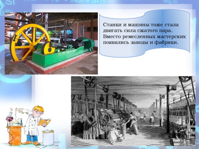 Станки и машины тоже стала двигать сила сжатого пара. Вместо ремесленных мастерских появились заводы и фабрики. 