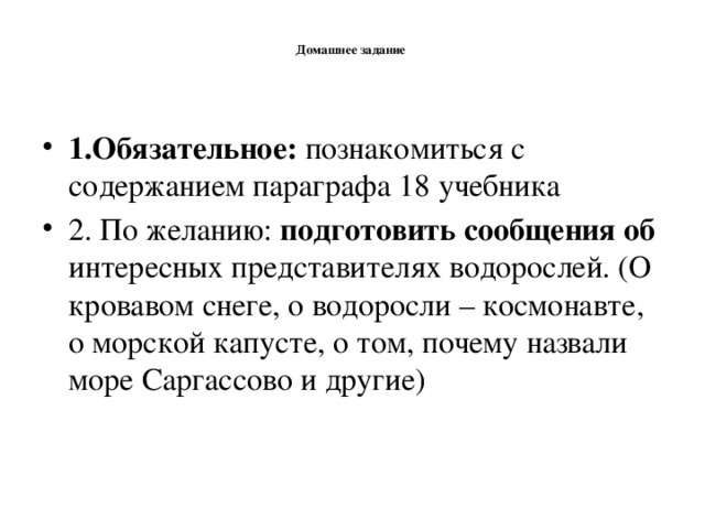 Домашнее задание   1.Обязательное: познакомиться с содержанием параграфа 18 учебника 2. По желанию: подготовить сообщения об интересных представителях водорослей. (О кровавом снеге, о водоросли – космонавте, о морской капусте, о том, почему назвали море Саргассово и другие)