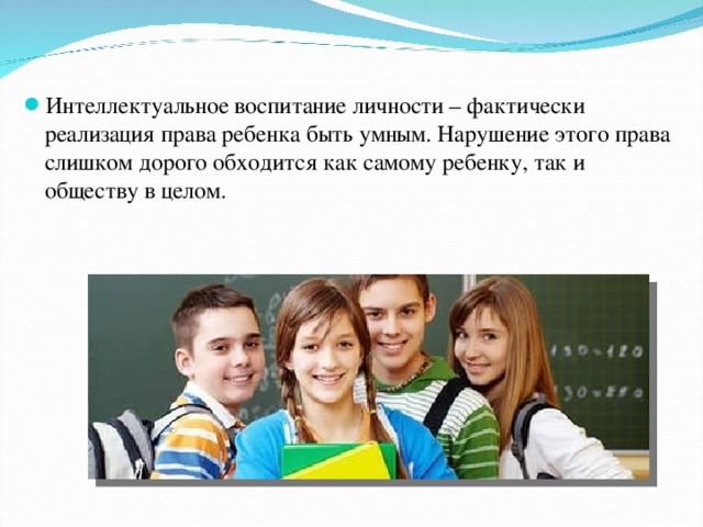 Интеллектуальное воспитание личности – фактически реализация права ребенка быть умным. Нарушение этого права слишком дорого обходится как самому ребенку, так и обществу в целом. 