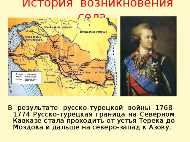 История возникновения села В результате русско-турецкой войны 1768-1774 Русско-турецкая граница на Северном Кавказе стала проходить от устья Терека до Моздока и дальше на северо-запад к Азову .  