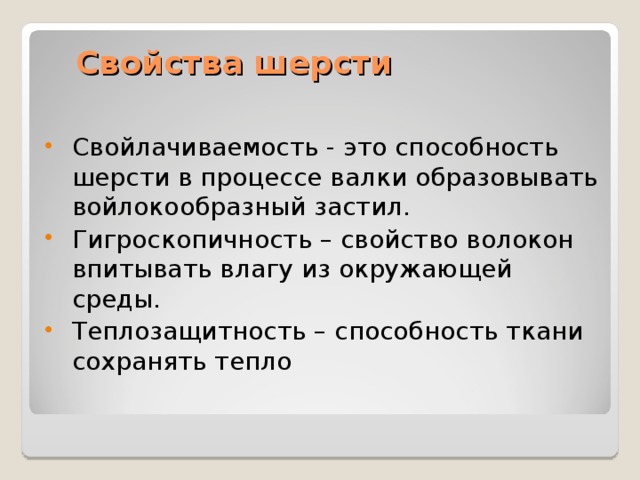 Свойства шерсти Свойлачиваемость - это способность шерсти в процессе валки образовывать войлокообразный застил. Гигроскопичность – свойство волокон впитывать влагу из окружающей среды. Теплозащитность – способность ткани сохранять тепло 