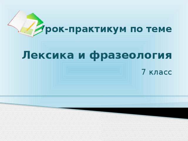 Урок-практикум по теме   Лексика и фразеология     7 класс   