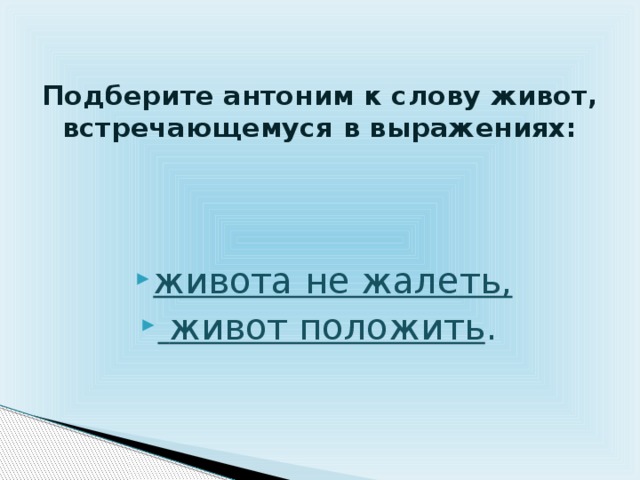 Подберите антоним к слову живот, встречающемуся в выражениях:    живота не жалеть,  живот положить . 