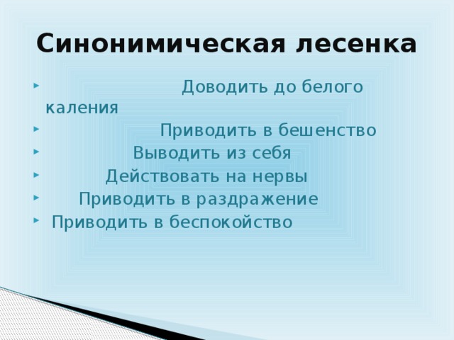 Синонимическая лесенка  Доводить до белого каления  Приводить в бешенство  Выводить из себя  Действовать на нервы  Приводить в раздражение  Приводить в беспокойство 