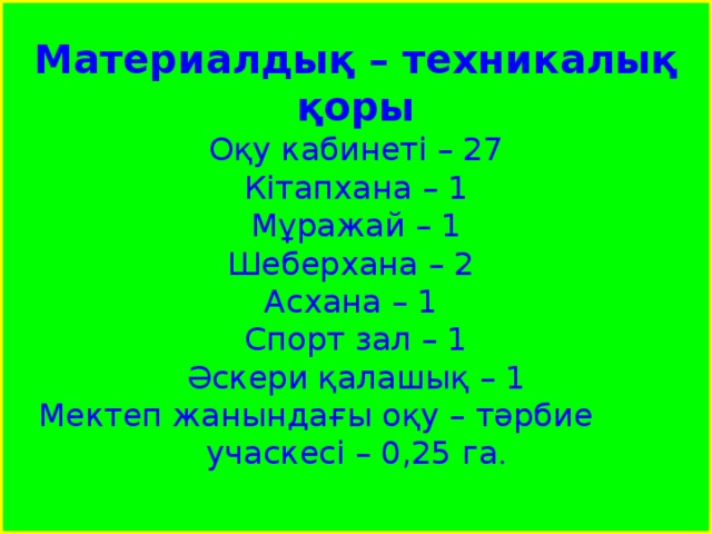 Материалдық – техникалық қоры Оқу кабинеті – 27 Кітапхана – 1 Мұражай – 1 Шеберхана – 2 Асхана – 1 Спорт зал – 1 Әскери қалашық – 1 Мектеп жанындағы оқу – тәрбие учаскесі – 0,25 га . 