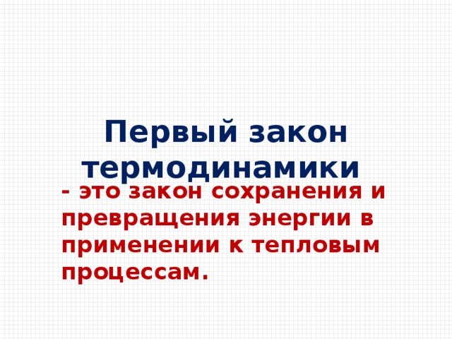 Первый закон термодинамики     - это закон сохранения и превращения энергии в применении к тепловым процессам.  