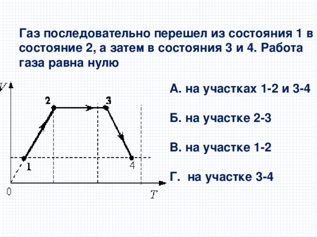 Газ последовательно перешел из состояния 1 в состояние 2, а затем в состояния 3 и 4. Работа газа равна нулю А. на участках 1-2 и 3-4  Б. на участке 2-3  В. на участке 1-2  Г. на участке 3-4 
