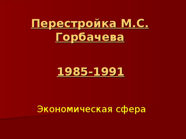 Перестройка   М.С . Горбачева   1985-1991 Экономическая сфера 
