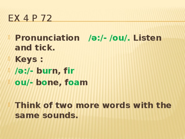 Ex 4 p 72 Pronunciation /ә:/- /ou/. Listen and tick. Keys : /ә:/- b ur n, f ir ou/- b o ne, f oa m  Think of two more words with the same sounds. 