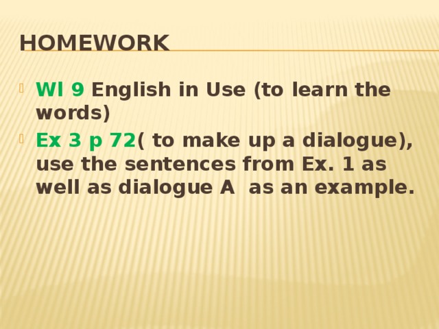 Homework Wl 9 English in Use (to learn the words) Ex 3 p 72 ( to make up a dialogue), use the sentences from Ex. 1 as well as dialogue A as an example. 