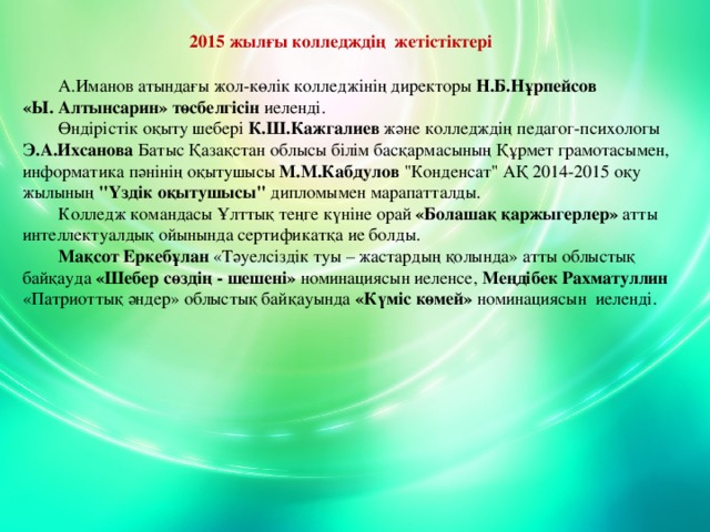 2015 жылғы колледждің жетістіктері  А.Иманов атындағы жол-көлік колледжінің директоры Н.Б.Нұрпейсов «Ы. Алтынсарин» төсбелгісін иеленді.  Өндірістік оқыту шебері К.Ш.Кажгалиев және колледждің педагог-психологы Э.А.Ихсанова Батыс Қазақстан облысы білім басқармасының Құрмет грамотасымен, информатика пәнінің оқытушысы М.М.Кабдулов 