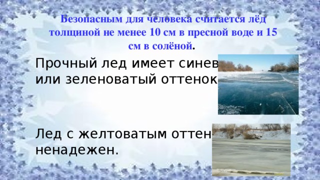 Безопасным для человека считается лёд толщиной не менее 10 см в пресной воде и 15 см в солёной .  Прочный лед имеет синеватый или зеленоватый оттенок Лед с желтоватым оттенком ненадежен. 