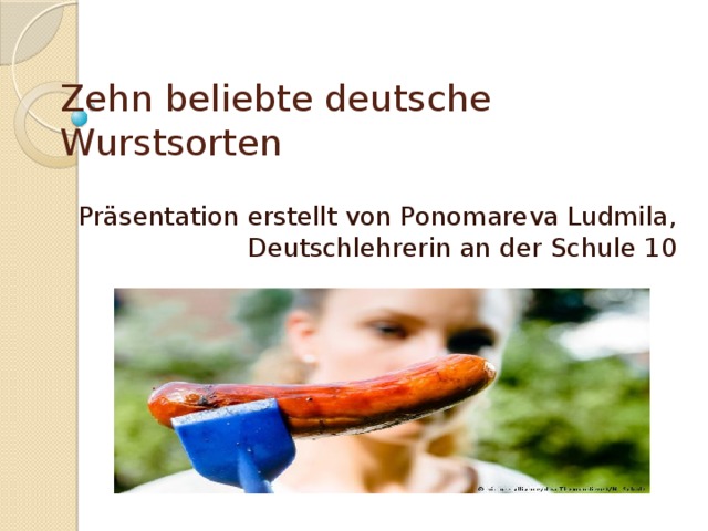  Präsentation erstellt von Ponomareva Ludmila, Deutschlehrerin an der Schule 10 Zehn beliebte deutsche Wurstsorten   