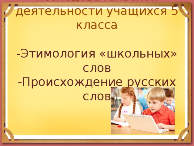 Примеры исследовательской деятельности учащихся 5 класса   -Этимология «школьных» слов  -Происхождение русских слов 
